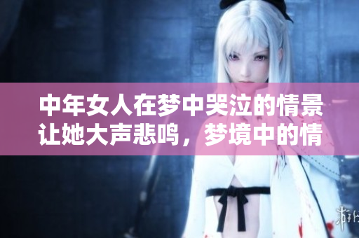 中年女人在梦中哭泣的情景让她大声悲鸣，梦境中的情感表达何以如此强烈
