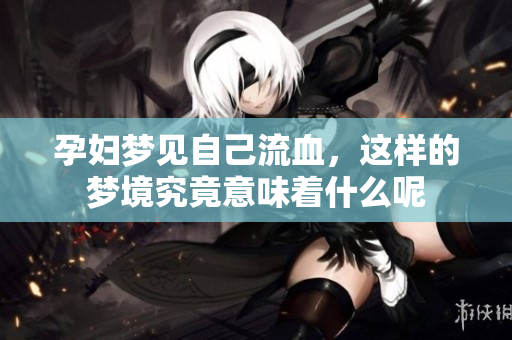 孕妇梦见自己流血，这样的梦境究竟意味着什么呢