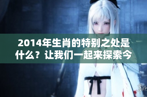 2014年生肖的特别之处是什么？让我们一起来探索今年的生肖魅力。