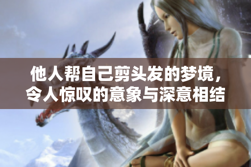 他人帮自己剪头发的梦境，令人惊叹的意象与深意相结合