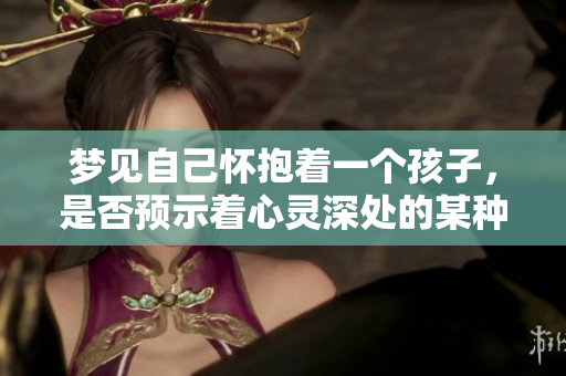 梦见自己怀抱着一个孩子，是否预示着心灵深处的某种渴望呢