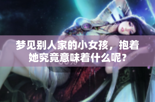 梦见别人家的小女孩，抱着她究竟意味着什么呢？
