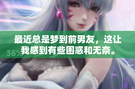 最近总是梦到前男友，这让我感到有些困惑和无奈。