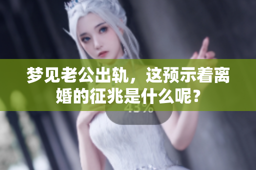 梦见老公出轨，这预示着离婚的征兆是什么呢？
