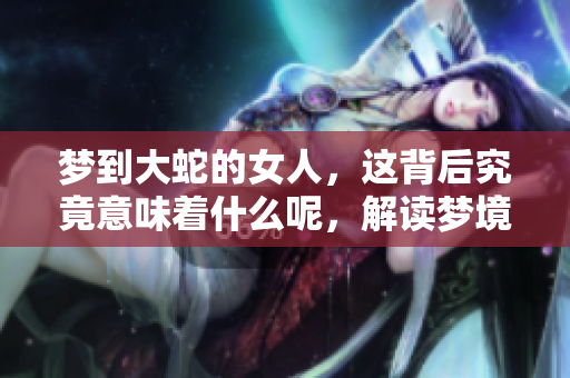 梦到大蛇的女人，这背后究竟意味着什么呢，解读梦境的深层含义