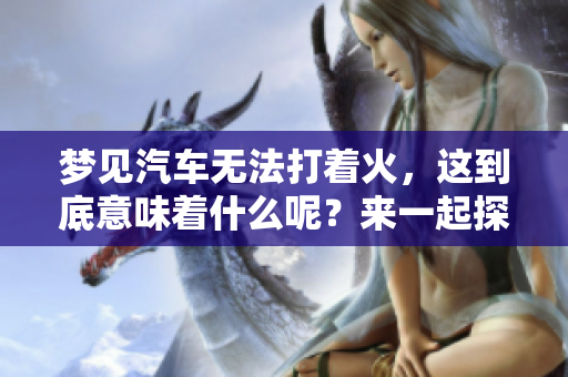 梦见汽车无法打着火，这到底意味着什么呢？来一起探讨一下梦境的奥秘吧！
