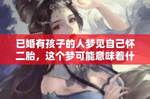 已婚有孩子的人梦见自己怀二胎，这个梦可能意味着什么呢