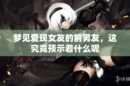梦见爱现女友的前男友，这究竟预示着什么呢