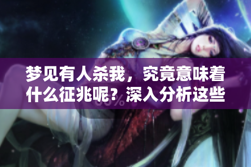 梦见有人杀我，究竟意味着什么征兆呢？深入分析这些梦境的含义很重要。