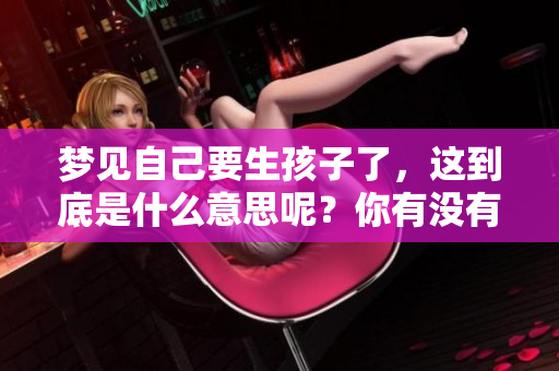 梦见自己要生孩子了，这到底是什么意思呢？你有没有想过其中的深意？