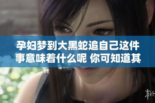 孕妇梦到大黑蛇追自己这件事意味着什么呢 你可知道其中的含义吗