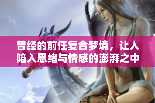 曾经的前任复合梦境，让人陷入思绪与情感的澎湃之中