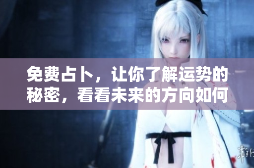 免费占卜，让你了解运势的秘密，看看未来的方向如何发展