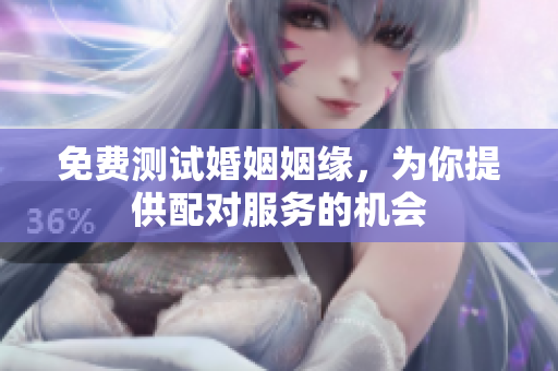 免费测试婚姻姻缘，为你提供配对服务的机会