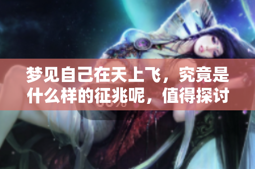 梦见自己在天上飞，究竟是什么样的征兆呢，值得探讨一下。