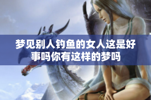 梦见别人钓鱼的女人这是好事吗你有这样的梦吗