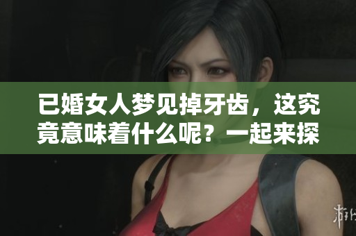 已婚女人梦见掉牙齿，这究竟意味着什么呢？一起来探讨一下吧！