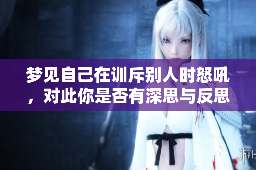 梦见自己在训斥别人时怒吼，对此你是否有深思与反思？