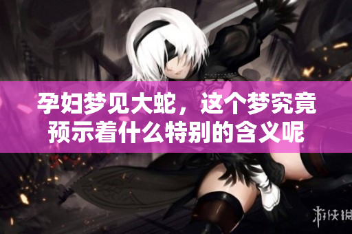 孕妇梦见大蛇，这个梦究竟预示着什么特别的含义呢