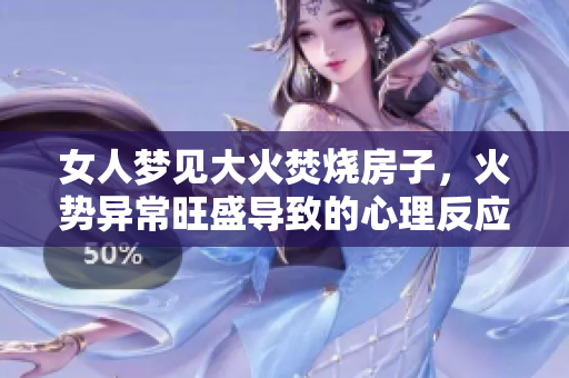 女人梦见大火焚烧房子，火势异常旺盛导致的心理反应是什么