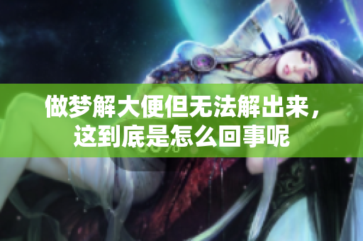 做梦解大便但无法解出来，这到底是怎么回事呢