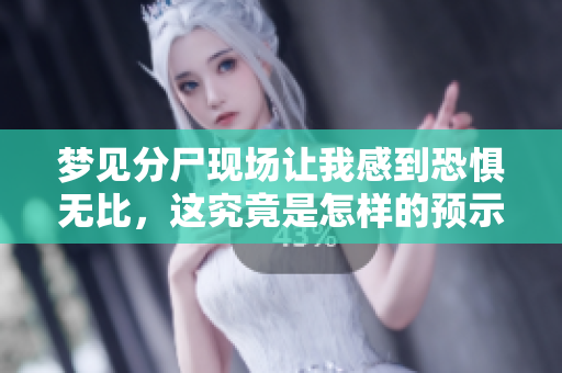 梦见分尸现场让我感到恐惧无比，这究竟是怎样的预示呢