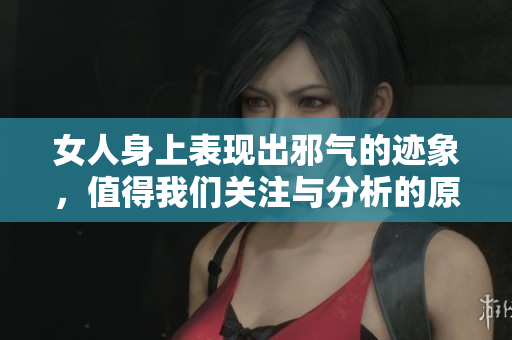 女人身上表现出邪气的迹象，值得我们关注与分析的原因是什么呢