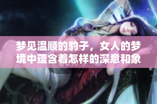 梦见温顺的豹子，女人的梦境中蕴含着怎样的深意和象征意义呢