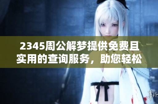 2345周公解梦提供免费且实用的查询服务，助您轻松解读梦境真谛