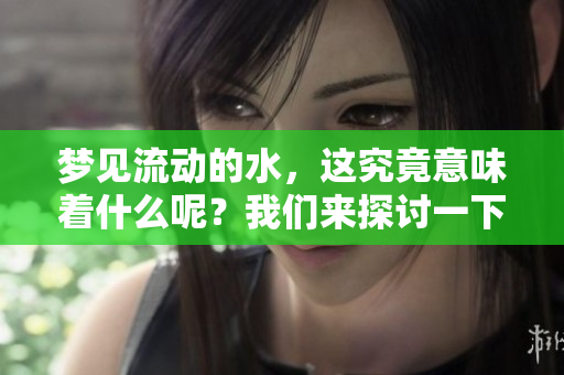 梦见流动的水，这究竟意味着什么呢？我们来探讨一下。