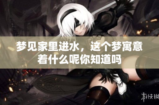 梦见家里进水，这个梦寓意着什么呢你知道吗