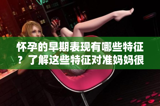 怀孕的早期表现有哪些特征？了解这些特征对准妈妈很重要！
