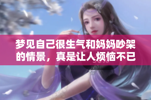 梦见自己很生气和妈妈吵架的情景，真是让人烦恼不已