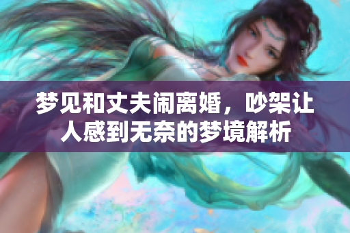 梦见和丈夫闹离婚，吵架让人感到无奈的梦境解析