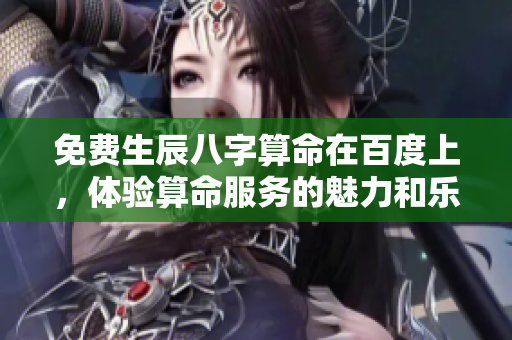 免费生辰八字算命在百度上，体验算命服务的魅力和乐趣