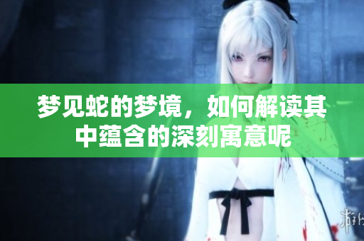 梦见蛇的梦境，如何解读其中蕴含的深刻寓意呢