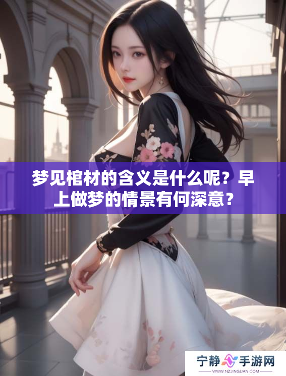 梦见棺材的含义是什么呢？早上做梦的情景有何深意？