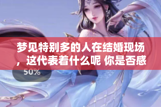 梦见特别多的人在结婚现场，这代表着什么呢 你是否感到好奇呢