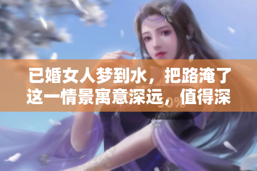 已婚女人梦到水，把路淹了这一情景寓意深远，值得深思与解析。