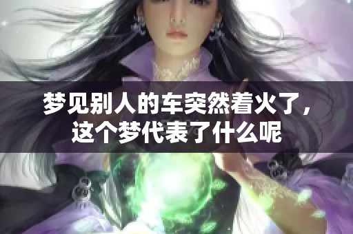 梦见别人的车突然着火了，这个梦代表了什么呢