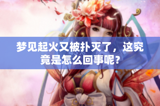 梦见起火又被扑灭了，这究竟是怎么回事呢？