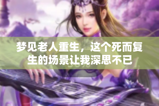 梦见老人重生，这个死而复生的场景让我深思不已
