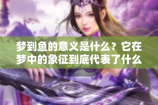 梦到鱼的意义是什么？它在梦中的象征到底代表了什么呢？
