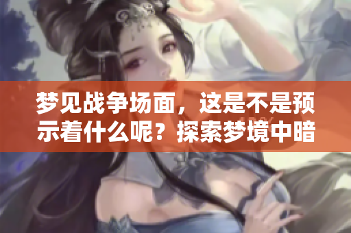 梦见战争场面，这是不是预示着什么呢？探索梦境中暗示的深层含义。