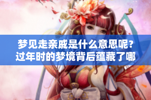 梦见走亲戚是什么意思呢？过年时的梦境背后蕴藏了哪些含义呢？