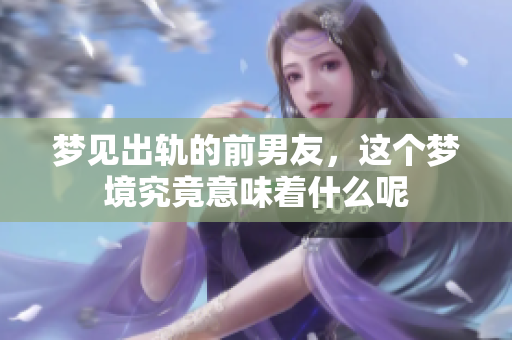 梦见出轨的前男友，这个梦境究竟意味着什么呢
