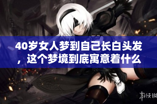 40岁女人梦到自己长白头发，这个梦境到底寓意着什么呢