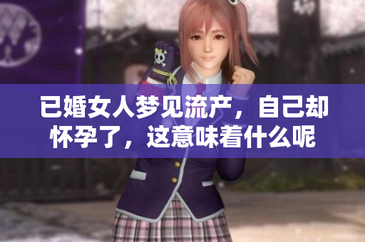 已婚女人梦见流产，自己却怀孕了，这意味着什么呢