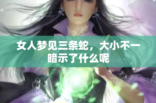 女人梦见三条蛇，大小不一暗示了什么呢