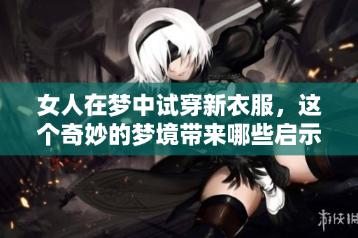 女人在梦中试穿新衣服，这个奇妙的梦境带来哪些启示呢